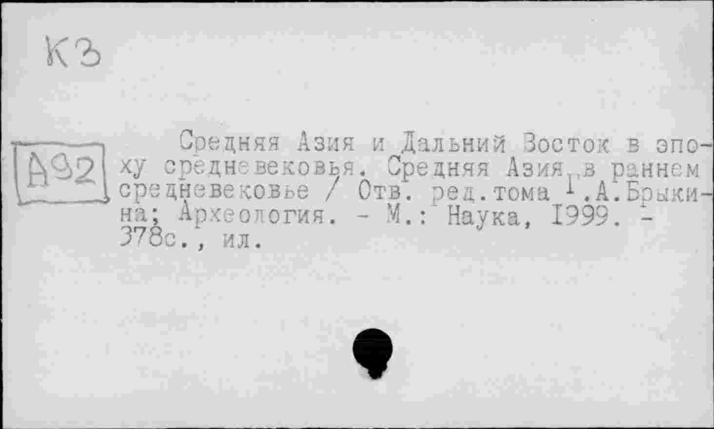 ﻿къ
s
Средняя Азия и Дальний Восток в эпо' ху средневековья. Средняя Азия в раннем средневековое / Отв. ред.тома ^.А.Брыки на; Археология. - М.: Наука, 1999. -378с., ил.